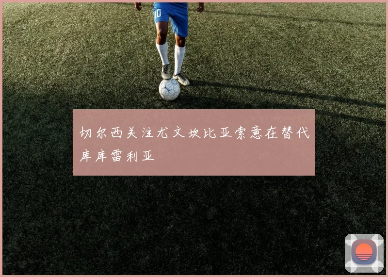 切尔西关注尤文坎比亚索意在替代库库雷利亚