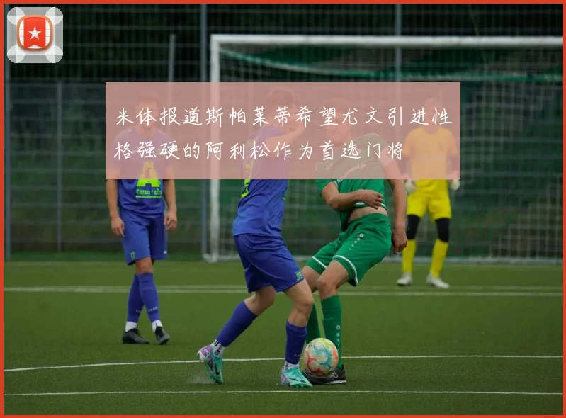 米体报道斯帕莱蒂希望尤文引进性格强硬的阿利松作为首选门将