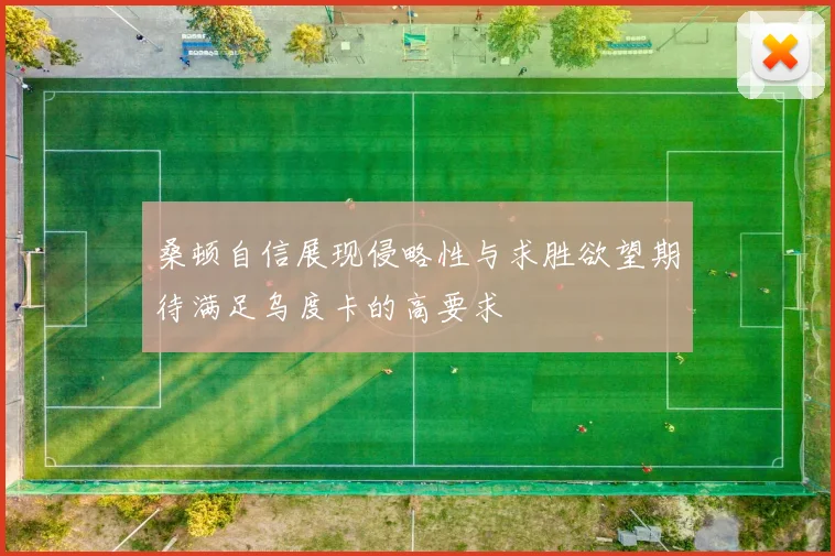 桑顿自信展现侵略性与求胜欲望期待满足乌度卡的高要求