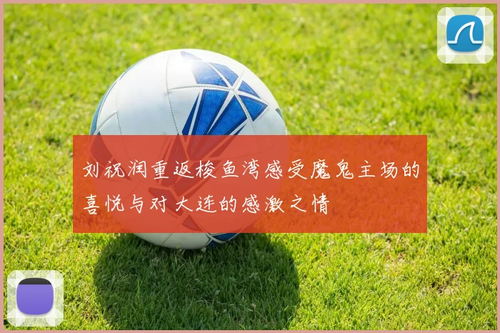 刘祝润重返梭鱼湾感受魔鬼主场的喜悦与对大连的感激之情
