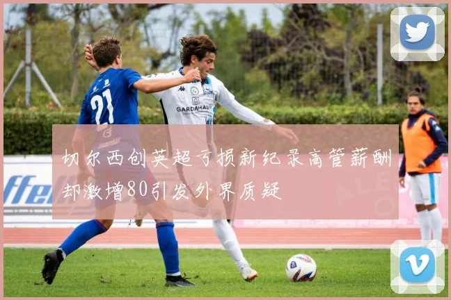 切尔西创英超亏损新纪录高管薪酬却激增80引发外界质疑