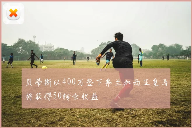 贝蒂斯以400万签下弗兰加西亚皇马将获得50转会收益