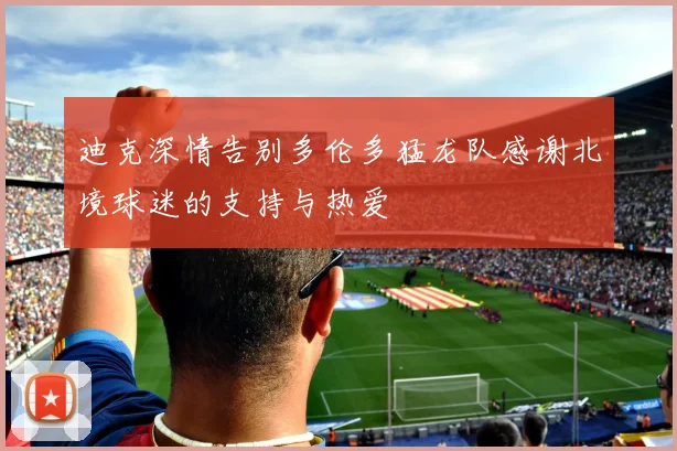 迪克深情告别多伦多猛龙队感谢北境球迷的支持与热爱