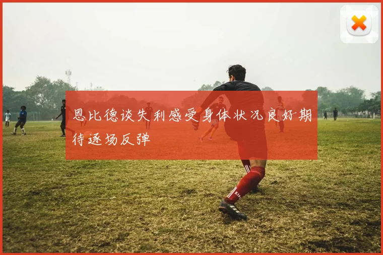 恩比德谈失利感受身体状况良好期待逐场反弹