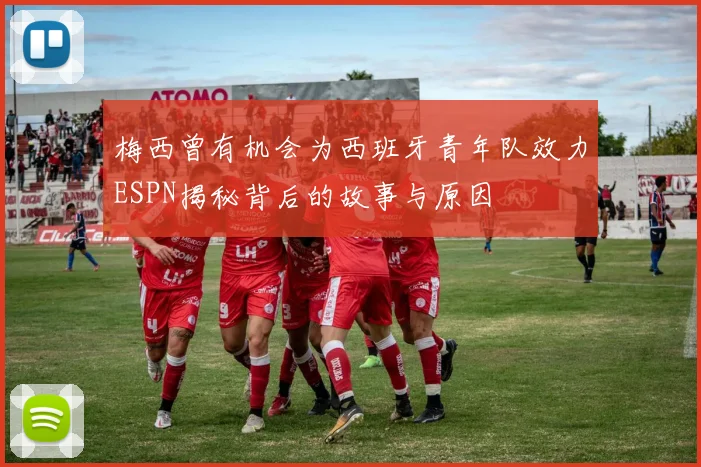梅西曾有机会为西班牙青年队效力ESPN揭秘背后的故事与原因