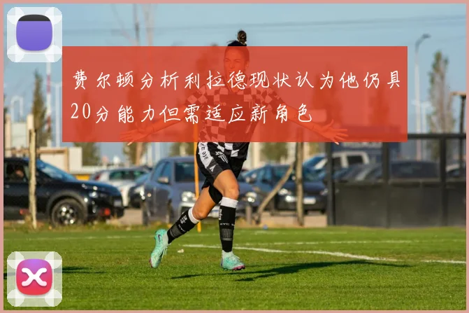 费尔顿分析利拉德现状认为他仍具20分能力但需适应新角色