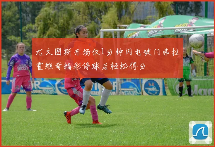 尤文图斯开场仅1分钟闪电破门弗拉霍维奇精彩停球后轻松得分