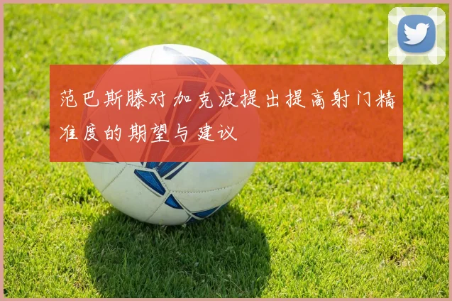 范巴斯滕对加克波提出提高射门精准度的期望与建议