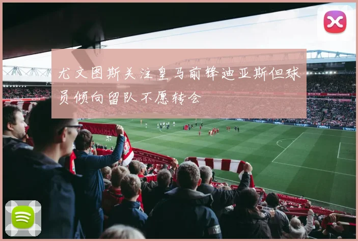 尤文图斯关注皇马前锋迪亚斯但球员倾向留队不愿转会