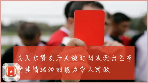 戈贝尔赞麦丹关键时刻表现出色夸赞其情绪控制能力令人骄傲