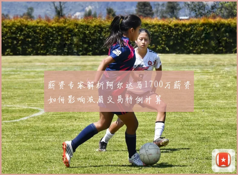 薪资专家解析阿尔达马1700万薪资如何影响浓眉交易特例计算