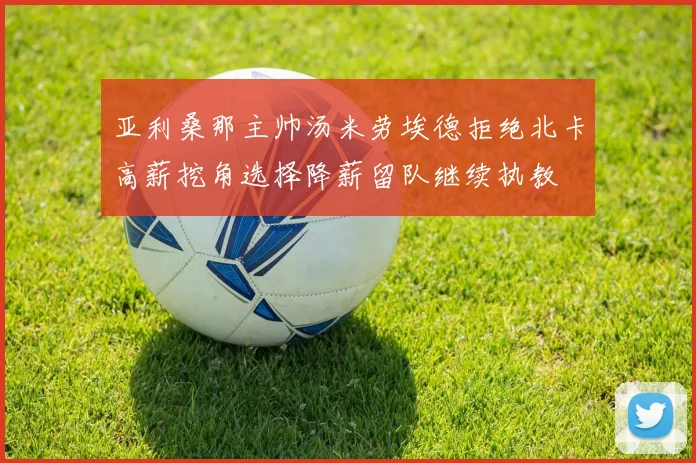 亚利桑那主帅汤米劳埃德拒绝北卡高薪挖角选择降薪留队继续执教