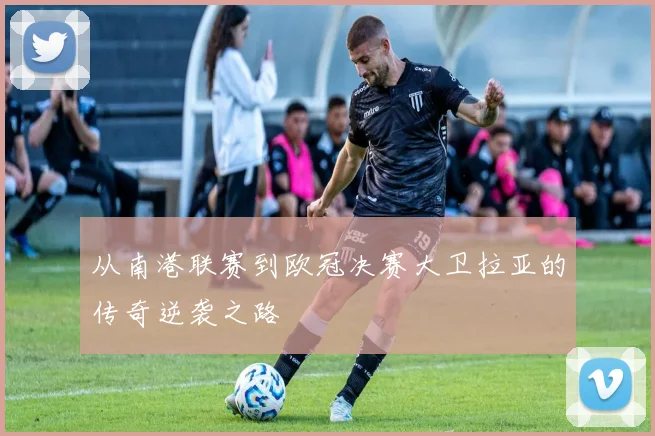 从南港联赛到欧冠决赛大卫拉亚的传奇逆袭之路