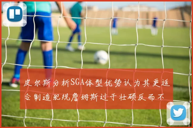 皮尔斯分析SGA体型优势认为其更适合制造犯规詹姆斯过于壮硕反而不利