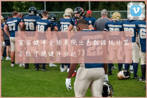 富安健洋全场表现出色数据统计显示防守稳健评分达73