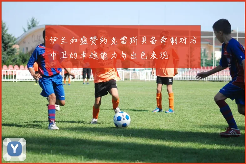 伊兰加盛赞约克雷斯具备牵制对方中卫的卓越能力与出色表现