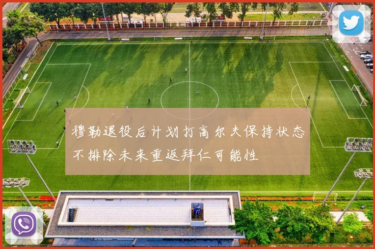 穆勒退役后计划打高尔夫保持状态不排除未来重返拜仁可能性