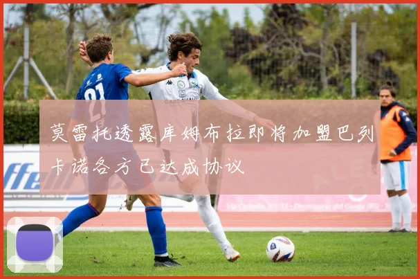 莫雷托透露库姆布拉即将加盟巴列卡诺各方已达成协议