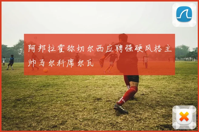 阿邦拉霍称切尔西应聘强硬风格主帅马尔科席尔瓦
