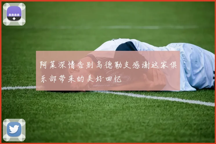 阿莱深情告别乌德勒支感谢这家俱乐部带来的美好回忆