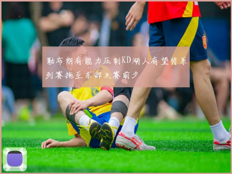 勒布朗有能力压制KD湖人有望将系列赛拖至东部决赛前夕