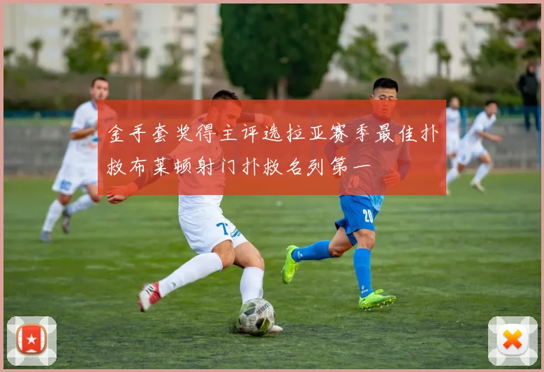 金手套奖得主评选拉亚赛季最佳扑救布莱顿射门扑救名列第一