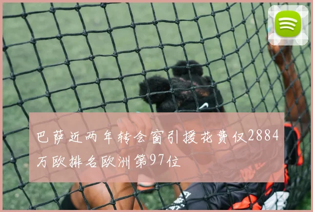 巴萨近两年转会窗引援花费仅2884万欧排名欧洲第97位