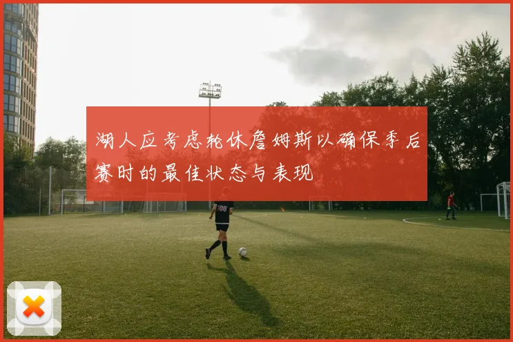 湖人应考虑轮休詹姆斯以确保季后赛时的最佳状态与表现
