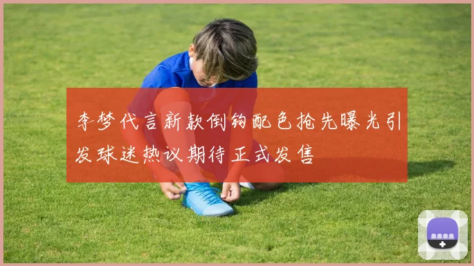 李梦代言新款倒钩配色抢先曝光引发球迷热议期待正式发售