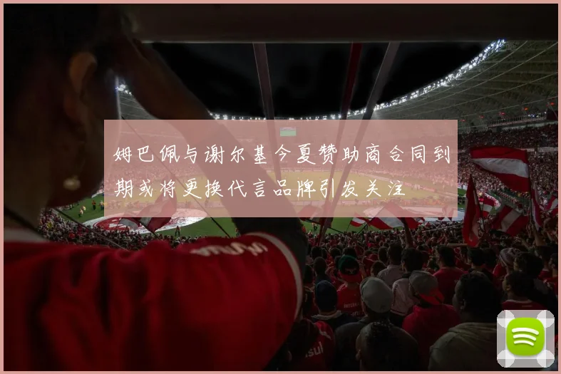 姆巴佩与谢尔基今夏赞助商合同到期或将更换代言品牌引发关注