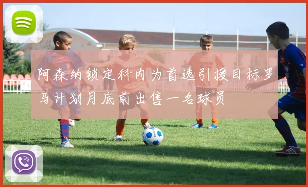 阿森纳锁定科内为首选引援目标罗马计划月底前出售一名球员