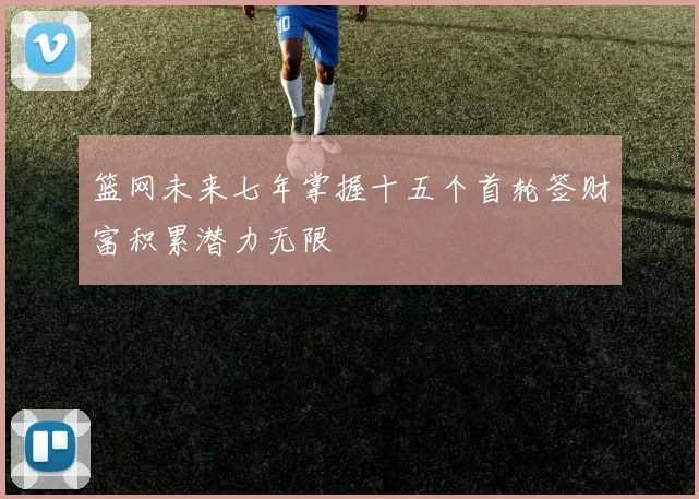 篮网未来七年掌握十五个首轮签财富积累潜力无限