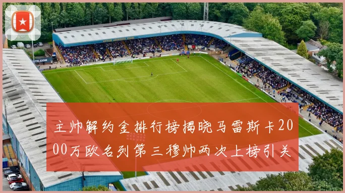 主帅解约金排行榜揭晓马雷斯卡2000万欧名列第三穆帅两次上榜引关注